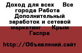 Доход для всех  - Все города Работа » Дополнительный заработок и сетевой маркетинг   . Крым,Гаспра